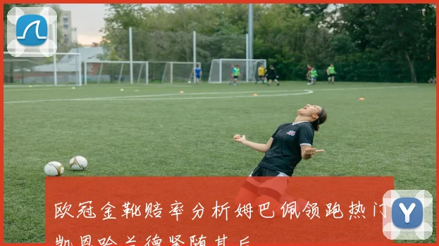 欧冠金靴赔率分析姆巴佩领跑热门凯恩哈兰德紧随其后