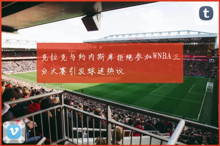 克拉克与约内斯库拒绝参加WNBA三分大赛引发球迷热议