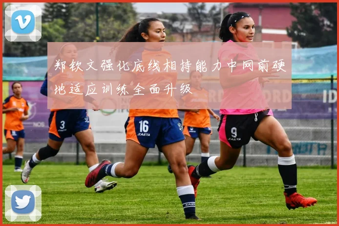 郑钦文强化底线相持能力中网前硬地适应训练全面升级
