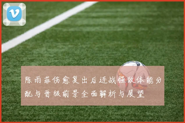 陈雨菲伤愈复出后连战强敌体能分配与晋级前景全面解析与展望
