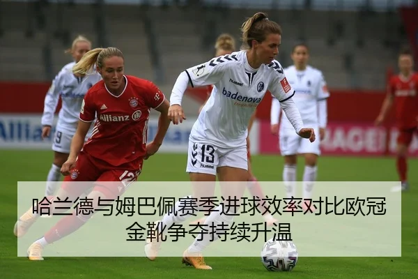 哈兰德与姆巴佩赛季进球效率对比欧冠金靴争夺持续升温